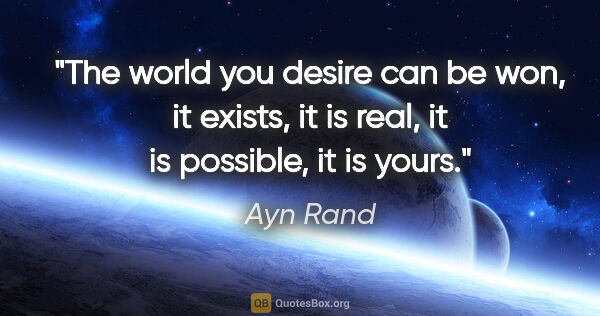 Ayn Rand quote: "The world you desire can be won, it exists, it is real, it is..."