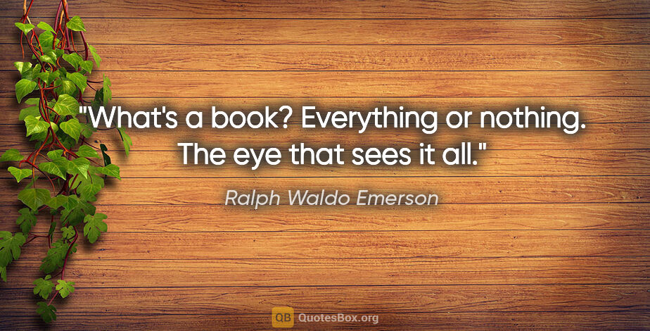 Ralph Waldo Emerson quote: "What's a book? Everything or nothing. The eye that sees it all."