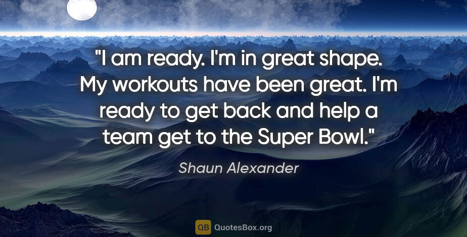 Shaun Alexander quote: "I am ready. I'm in great shape. My workouts have been great...."