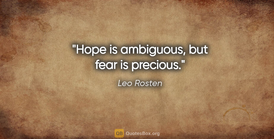 Leo Rosten quote: "Hope is ambiguous, but fear is precious."