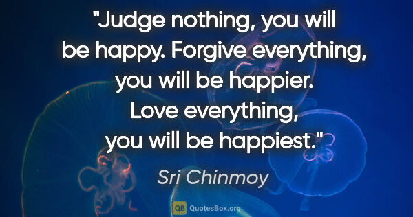 Sri Chinmoy quote: "Judge nothing, you will be happy. Forgive everything, you will..."
