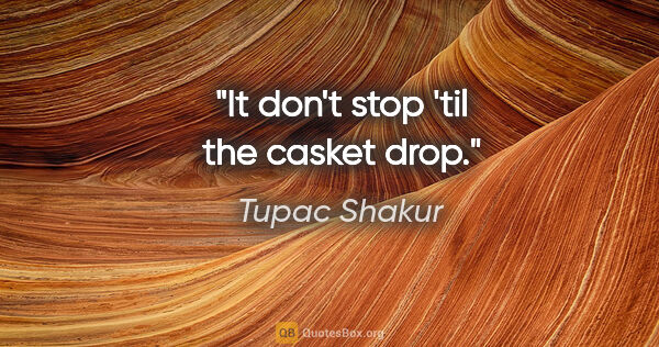 Tupac Shakur quote: "It don't stop 'til the casket drop."