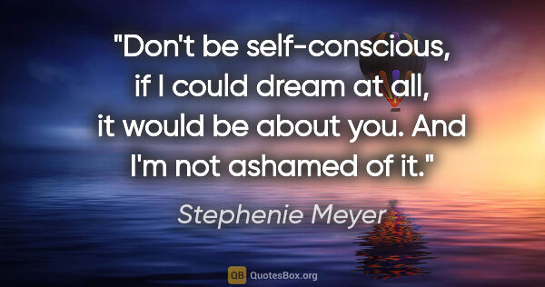 Stephenie Meyer quote: "Don't be self-conscious, if I could dream at all, it would be..."