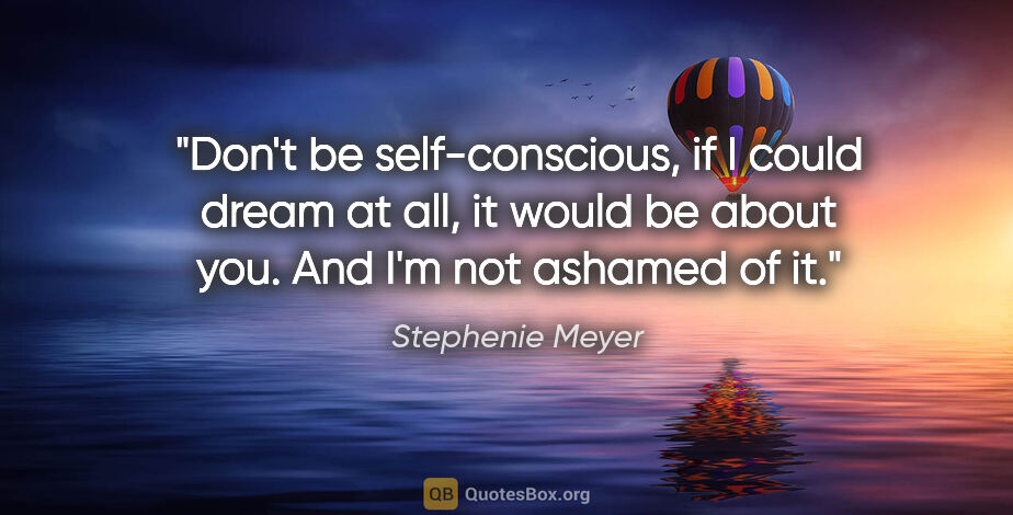 Stephenie Meyer quote: "Don't be self-conscious, if I could dream at all, it would be..."