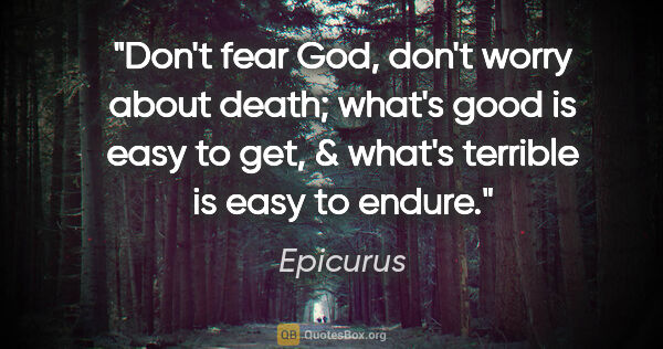 Epicurus quote: "Don't fear God, don't worry about death; what's good is easy..."