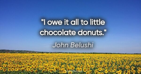 John Belushi quote: "I owe it all to little chocolate donuts."