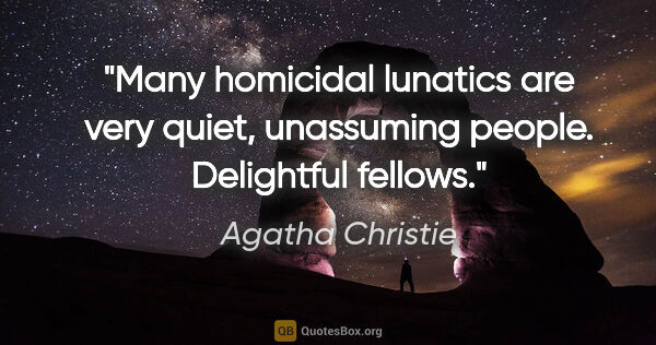 Agatha Christie quote: "Many homicidal lunatics are very quiet, unassuming people...."