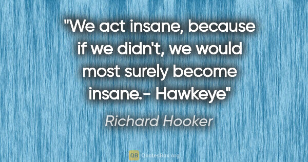 Richard Hooker quote: "We act insane, because if we didn't, we would most surely..."