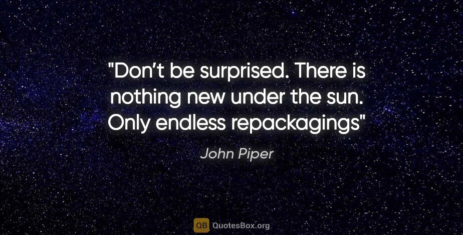John Piper quote: "Don’t be surprised. There is nothing new under the sun. Only..."