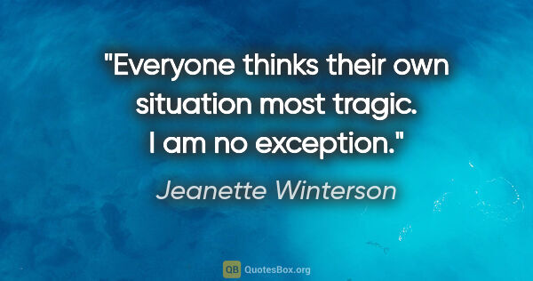Jeanette Winterson quote: "Everyone thinks their own situation most tragic. I am no..."