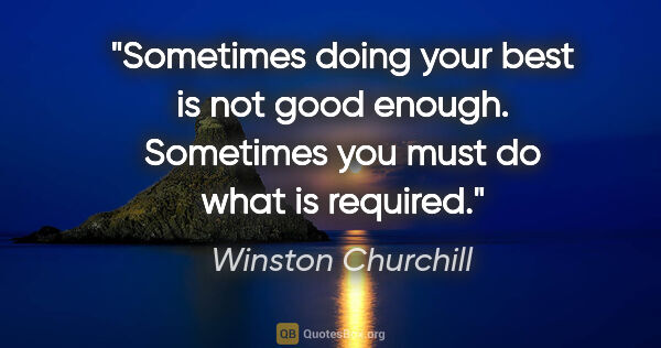 Winston Churchill quote: "Sometimes doing your best is not good enough. Sometimes you..."