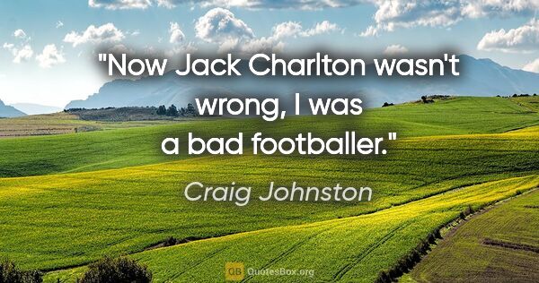 Craig Johnston quote: "Now Jack Charlton wasn't wrong, I was a bad footballer."