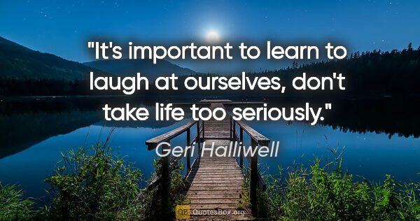 Geri Halliwell quote: "It's important to learn to laugh at ourselves, don't take life..."