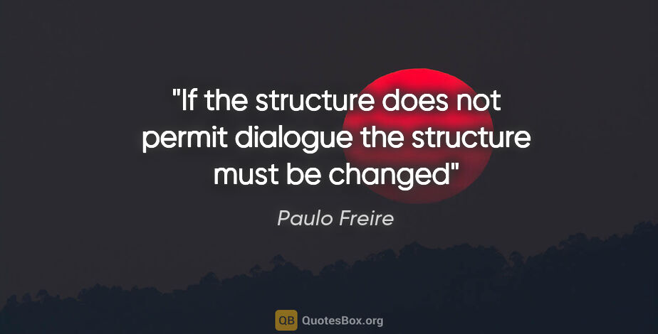 Paulo Freire quote: "If the structure does not permit dialogue the structure must..."