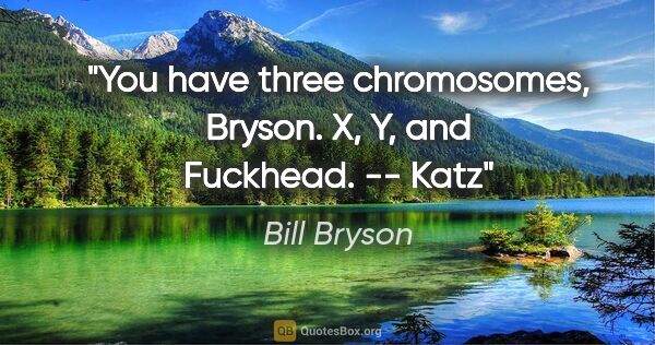 Bill Bryson quote: "You have three chromosomes, Bryson. X, Y, and Fuckhead." -- Katz"