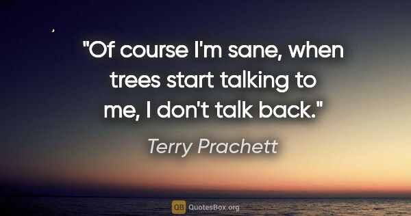 Terry Prachett quote: "Of course I'm sane, when trees start talking to me, I don't..."