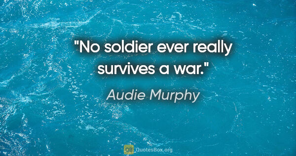 Audie Murphy quote: "No soldier ever really survives a war."