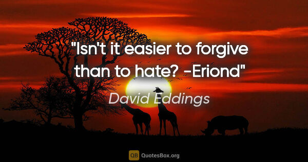 David Eddings quote: "Isn't it easier to forgive than to hate?
-Eriond"