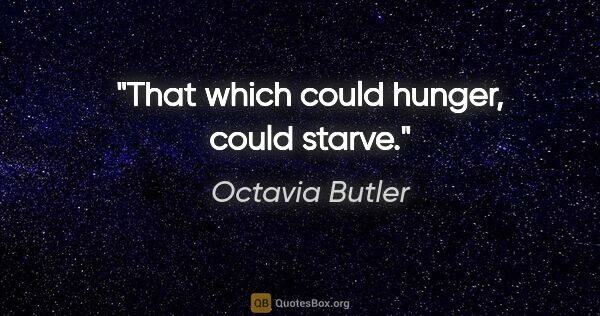 Octavia Butler quote: "That which could hunger, could starve."