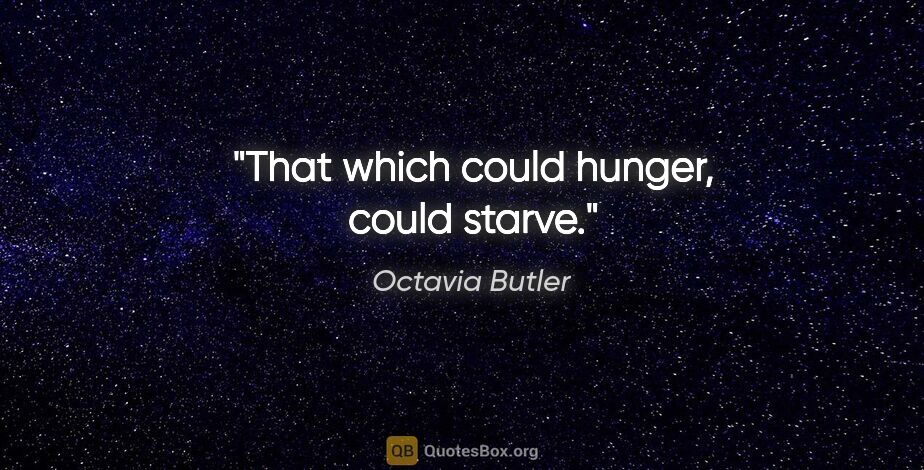 Octavia Butler quote: "That which could hunger, could starve."