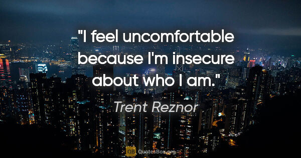 Trent Reznor quote: "I feel uncomfortable because I'm insecure about who I am."