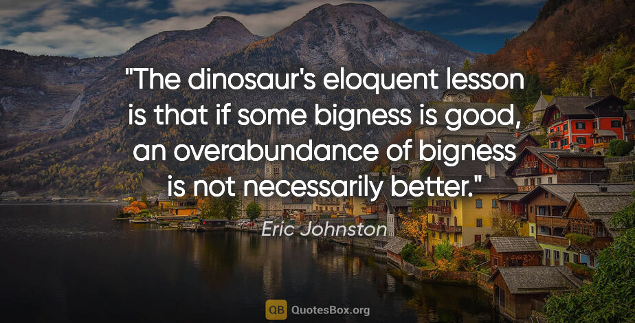 Eric Johnston quote: "The dinosaur's eloquent lesson is that if some bigness is..."