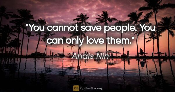 Anais Nin quote: "You cannot save people. You can only love them."