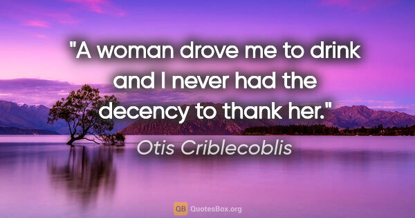 Otis Criblecoblis quote: "A woman drove me to drink and I never had the decency to thank..."