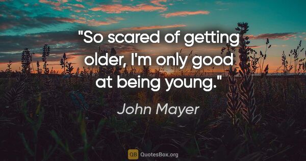 John Mayer quote: "So scared of getting older, I'm only good at being young."
