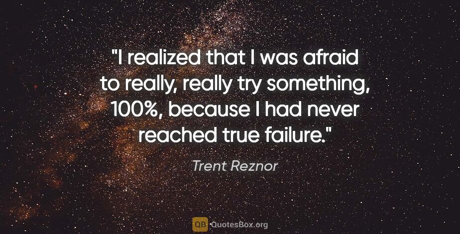 Trent Reznor quote: "I realized that I was afraid to really, really try something,..."