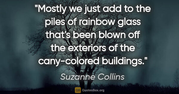 Suzanne Collins quote: "Mostly we just add to the piles of rainbow glass that's been..."