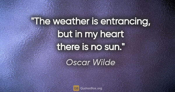 Oscar Wilde quote: "The weather is entrancing, but in my heart there is no sun."