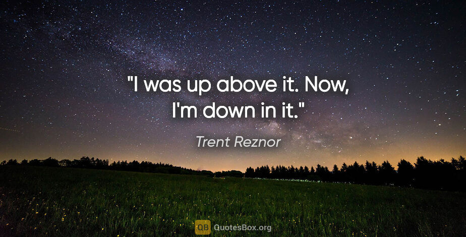 Trent Reznor quote: "I was up above it. Now, I'm down in it."