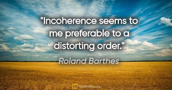 Roland Barthes quote: "Incoherence seems to me preferable to a distorting order."