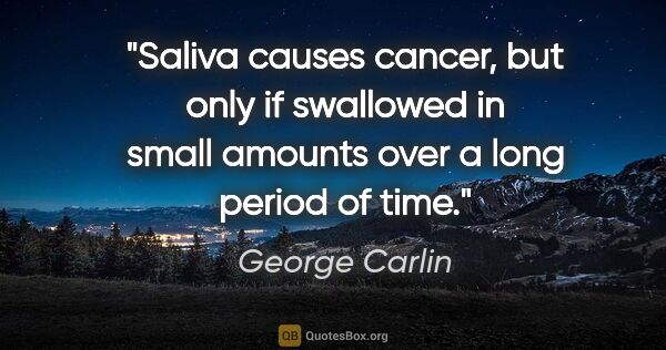 George Carlin quote: "Saliva causes cancer, but only if swallowed in small amounts..."