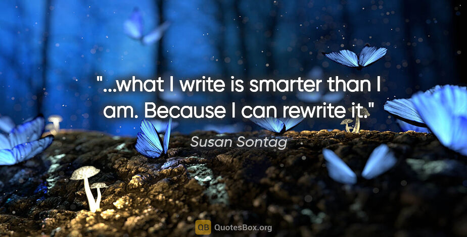 Susan Sontag quote: "...what I write is smarter than I am. Because I can rewrite it."