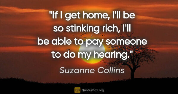 Suzanne Collins quote: "If I get home, I'll be so stinking rich, I'll be able to pay..."