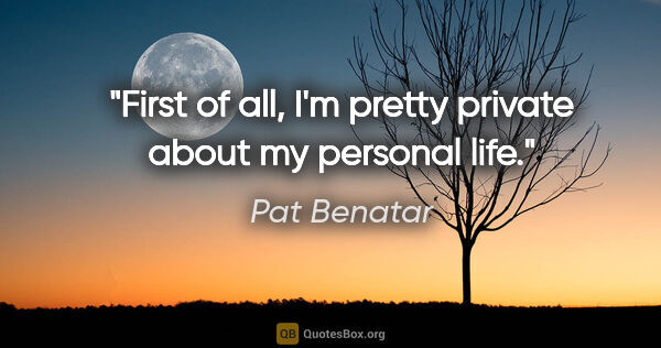 Pat Benatar quote: "First of all, I'm pretty private about my personal life."