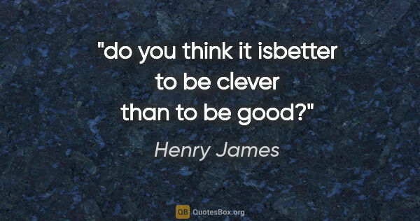 Henry James quote: "do you think it isbetter to be clever than to be good?"