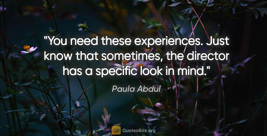 Paula Abdul quote: "You need these experiences. Just know that sometimes, the..."
