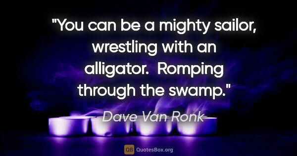 Dave Van Ronk quote: "You can be a mighty sailor, wrestling with an alligator. ..."