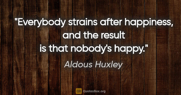 Aldous Huxley quote: "Everybody strains after happiness, and the result is that..."