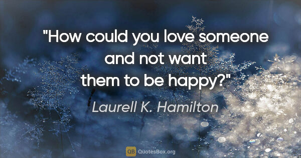 Laurell K. Hamilton quote: "How could you love someone and not want them to be happy?"