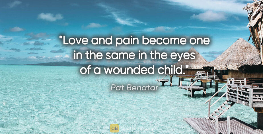 Pat Benatar quote: "Love and pain become one in the same in the eyes of a wounded..."