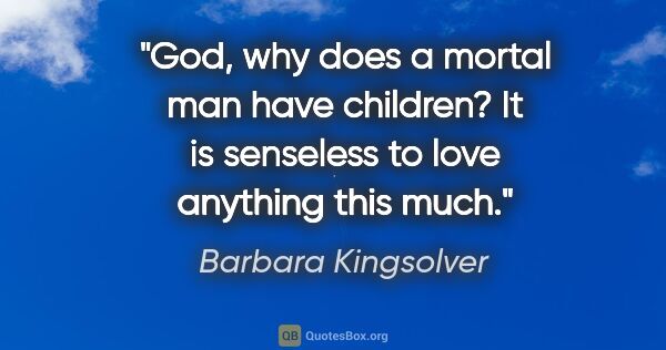 Barbara Kingsolver quote: "God, why does a mortal man have children? It is senseless to..."