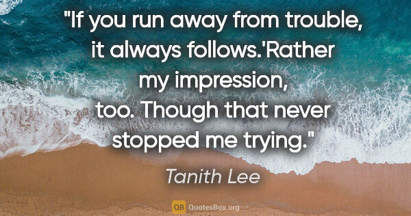 Tanith Lee quote: "If you run away from trouble, it always follows.'Rather my..."