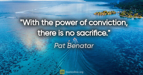 Pat Benatar quote: "With the power of conviction, there is no sacrifice."