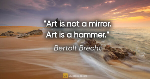 Bertolt Brecht quote: "Art is not a mirror. Art is a hammer."