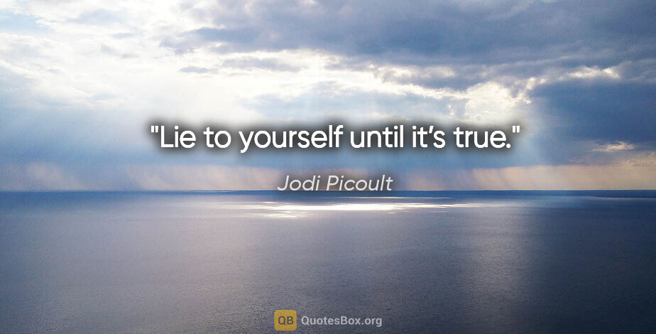 Jodi Picoult quote: "Lie to yourself until it’s true."