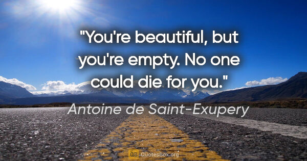 Antoine de Saint-Exupery quote: "You're beautiful, but you're empty. No one could die for you."